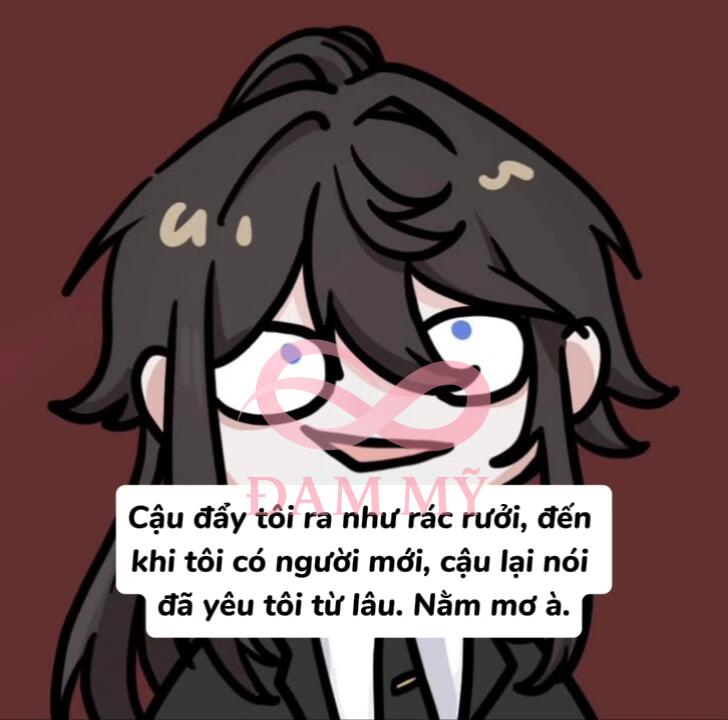 Cậu đẩy tôi ra như rác rưởi, đến khi tôi có người mới, cậu lại nói đã yêu tôi từ lâu. Nằm mơ à.