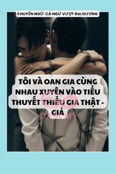 TÔI VÀ OAN GIA CÙNG NHAU XUYÊN VÀO TIỂU THUYẾT THIẾU GIA THẬT - GIẢ