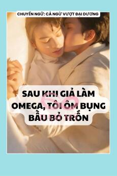 SAU KHI GIẢ LÀM OMEGA, TÔI ÔM BỤNG BẦU BỎ TRỐN