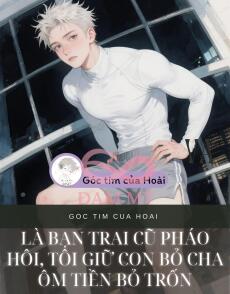 Là bạn trai cũ pháo hôi, tôi giữ con bỏ cha ôm tiền bỏ trốn
