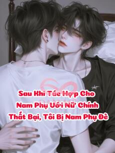 Sau Khi Tác Hợp Cho Nam Phụ Với Nữ Chính Thất Bại, Tôi Bị Nam Phụ Đè